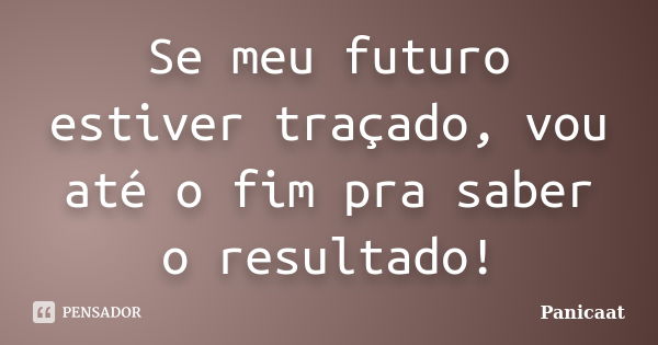 Se meu futuro estiver traçado, vou até o fim pra saber o resultado!... Frase de Panicaat.