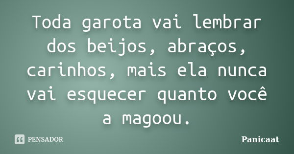 Toda garota vai lembrar dos beijos, abraços, carinhos, mais ela nunca vai esquecer quanto você a magoou.... Frase de Panicaat.