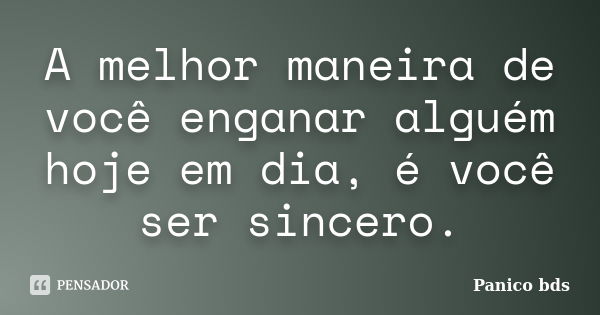 A melhor maneira de você enganar alguém hoje em dia, é você ser sincero.... Frase de Panico bds.