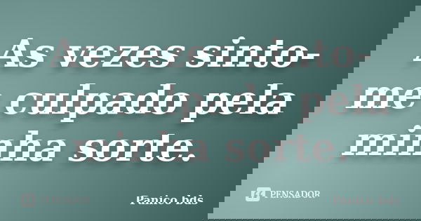 As vezes sinto-me culpado pela minha sorte.... Frase de Panico bds.