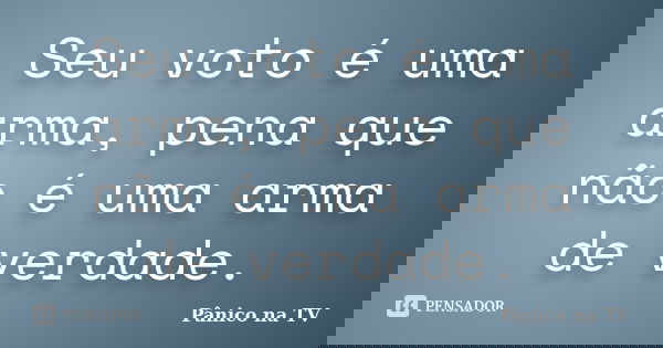 Seu voto é uma arma, pena que não é uma arma de verdade.... Frase de Pânico na TV.