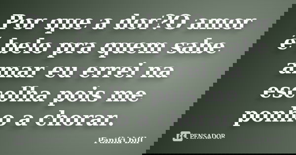 Por que a dor?O amor é belo pra quem sabe amar eu errei na escolha pois me ponho a chorar.... Frase de Paniki bill.