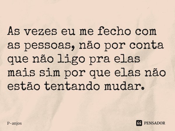 ⁠⁠As vezes eu me fecho com as pessoas, não por conta que não ligo pra elas mais sim por que elas não estão tentando mudar.... Frase de P-anjos.