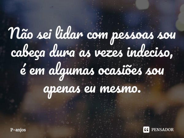 Não sei lidar com pessoas sou cabeça dura as vezes indeciso, é em algumas ocasiões sou apenas eu mesmo.... Frase de P-anjos.