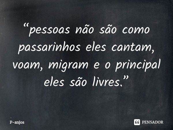 “⁠pessoas não são como passarinhos eles cantam, voam, migram e o principal eles são livres.”... Frase de P-anjos.