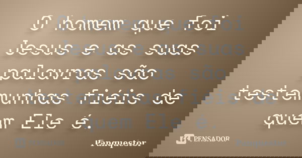 O homem que foi Jesus e as suas palavras são testemunhas fiéis de quem Ele é.... Frase de Panquestor.