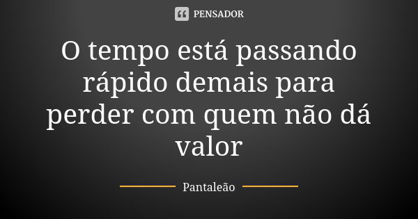 O tempo está passando rápido demais para perder com quem não dá valor... Frase de Pantaleão.