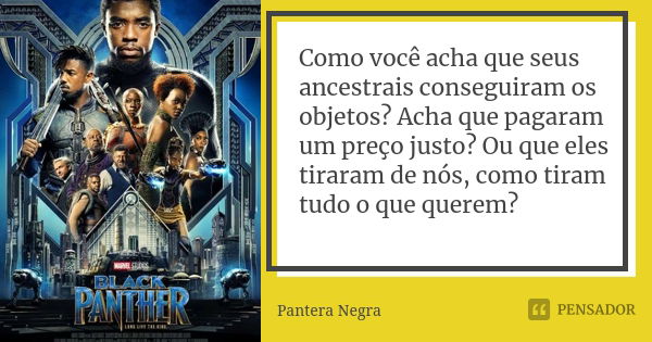 Como você acha que seus ancestrais conseguiram os objetos? Acha que pagaram um preço justo? Ou que eles tiraram de nós, como tiram tudo o que querem?... Frase de Pantera Negra.