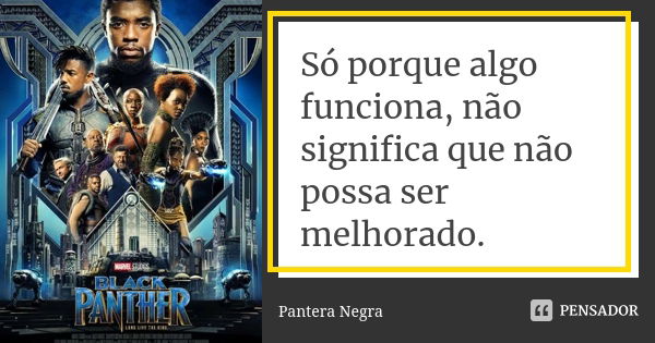 Só porque algo funciona, não significa que não possa ser melhorado.... Frase de Pantera Negra.