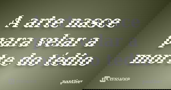 A arte nasce para velar a morte do tédio... Frase de panther.