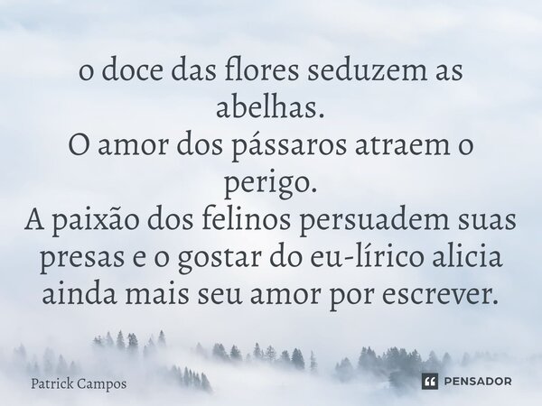 ⁠o doce das flores seduzem as abelhas. O amor dos pássaros atraem o perigo. A paixão dos felinos persuadem suas presas e o gostar do eu-lírico alicia ainda mais... Frase de PÅ.