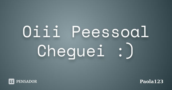 Oiii Peessoal Cheguei :)... Frase de Paola123.