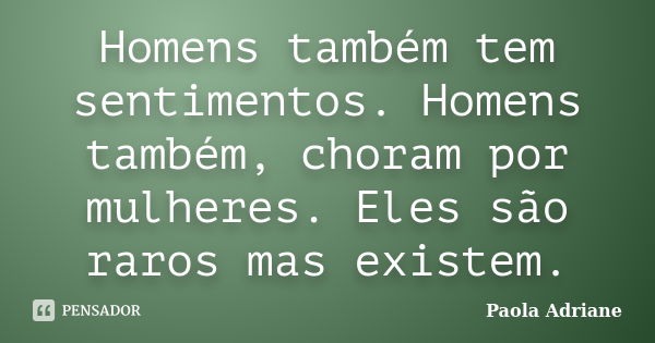 Homens também tem sentimentos. Homens também, choram por mulheres. Eles são raros mas existem.... Frase de Paola Adriane.