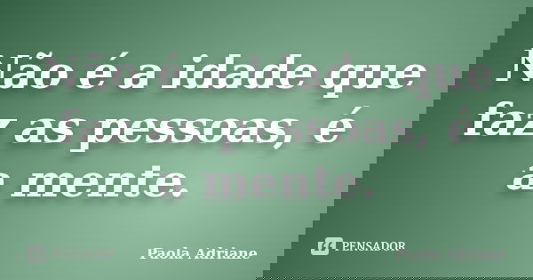 Não é a idade que faz as pessoas, é a mente.... Frase de Paola Adriane.