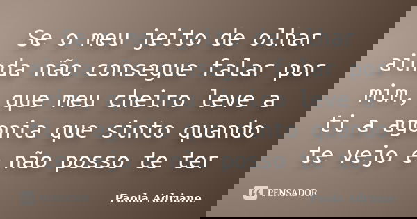 Se o meu jeito de olhar ainda não consegue falar por mim, que meu cheiro leve a ti a agonia que sinto quando te vejo e não posso te ter... Frase de Paola Adriane.