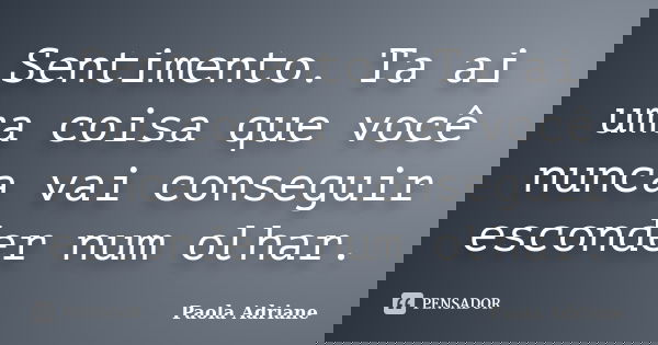 Sentimento. Ta ai uma coisa que você nunca vai conseguir esconder num olhar.... Frase de Paola Adriane.