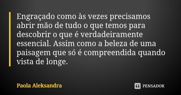 Engraçado como às vezes precisamos abrir mão de tudo o que temos para descobrir o que é verdadeiramente essencial. Assim como a beleza de uma paisagem que só é ... Frase de Paola Aleksandra.