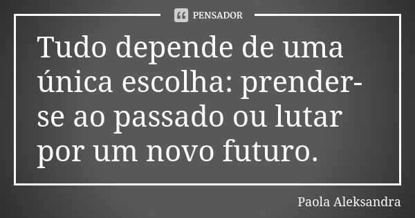 Tudo depende de uma única escolha: prender-se ao passado ou lutar por um novo futuro.... Frase de Paola Aleksandra.