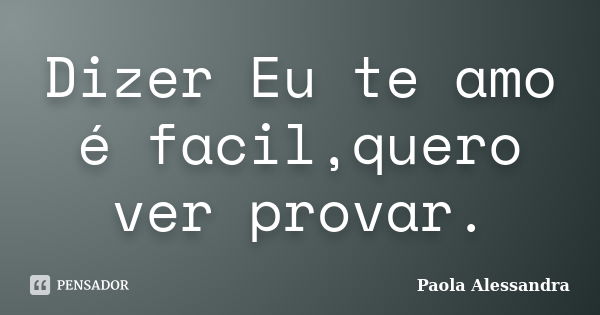 Dizer Eu te amo é facil,quero ver provar.... Frase de Paola Alessandra.