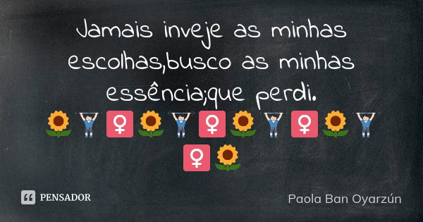 Jamais inveje as minhas escolhas,busco as minhas essência;que perdi. 🌻🏋🏻‍♀🌻🏋🏻‍♀🌻🏋🏻‍♀🌻🏋🏻‍♀🌻... Frase de Paola Ban Oyarzún.