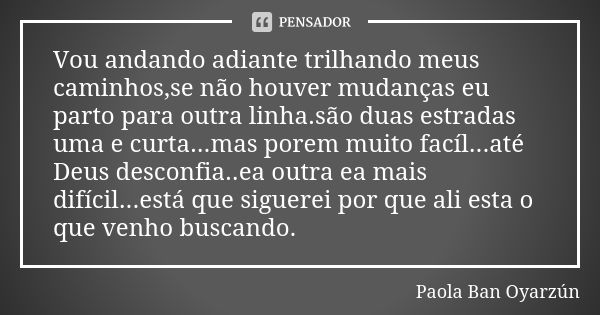 Vou andando adiante trilhando meus caminhos,se não houver mudanças eu parto para outra linha.são duas estradas uma e curta...mas porem muito facíl...até Deus de... Frase de Paola Ban Oyarzún.