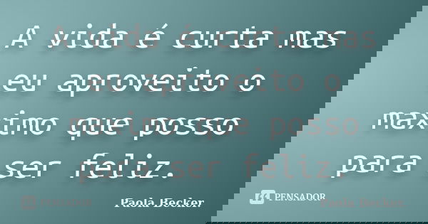 A vida é curta mas eu aproveito o maximo que posso para ser feliz.... Frase de Paola Becker..