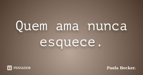 Quem ama nunca esquece.... Frase de Paola Becker..