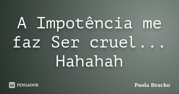 A Impotência me faz Ser cruel... Hahahah... Frase de Paola Bracho.