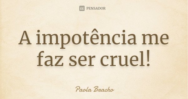 A impotência me faz ser cruel!... Frase de Paola Bracho.