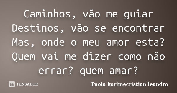 Caminhos, vão me guiar Destinos, vão se encontrar Mas, onde o meu amor esta? Quem vai me dizer como não errar? quem amar?... Frase de Paola karimecristian leandro.