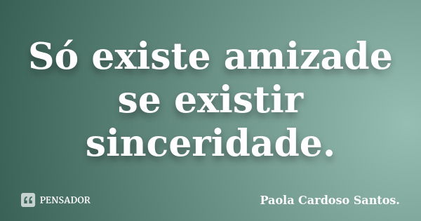 Só existe amizade se existir sinceridade.... Frase de Paola Cardoso Santos..