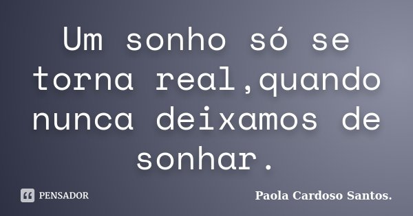 Um sonho só se torna real,quando nunca deixamos de sonhar.... Frase de Paola Cardoso Santos..