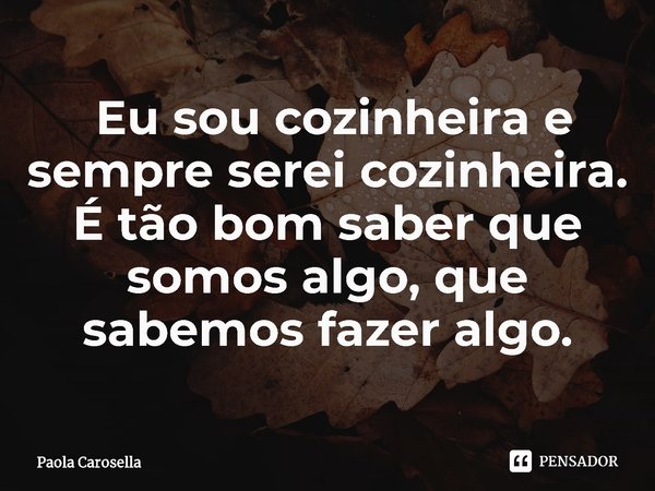 ⁠ Eu sou cozinheira e sempre serei cozinheira. É tão bom saber que somos algo, que sabemos fazer algo.... Frase de Paola Carosella.