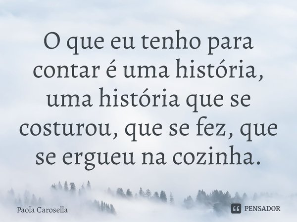 ⁠O que eu tenho para contar é uma história, uma história que se costurou, que se fez, que se ergueu na cozinha.... Frase de Paola Carosella.