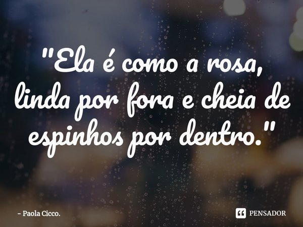 ⁠"Ela é como a rosa, linda por fora e cheia de espinhos por dentro."... Frase de Paola Cicco..