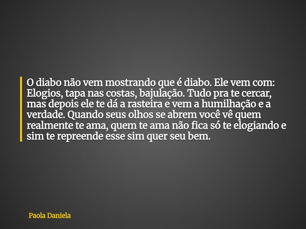 O diabo não vem mostrando que é diabo. Ele vem com: Elogios, tapa nas costas, bajulação. Tudo pra te cercar, mas depois ele te dá a rasteira e vem a humilhação ... Frase de Paola Daniela.
