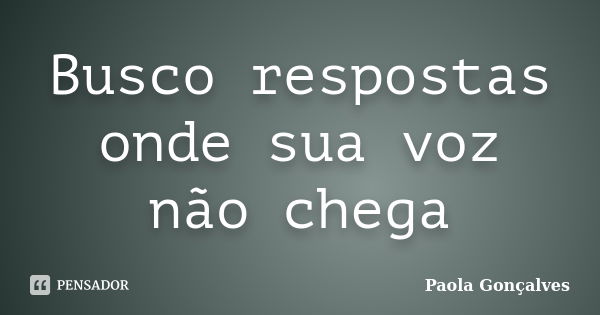 Busco respostas onde sua voz não chega... Frase de Paola Gonçalves.