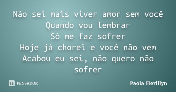 Não sei mais viver amor sem você Quando vou lembrar Só me faz sofrer Hoje já chorei e você não vem Acabou eu sei, não quero não sofrer... Frase de Paola Herillyn.