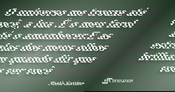 O universo me trouxe até você, a lua .É o meu farol até o amanhecer.E as estrelas dos meus olhos brilham quando diz que vou ver você... Frase de Paola karime.