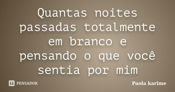 Quantas noites passadas totalmente em branco e pensando o que você sentia por mim... Frase de Paola karime.