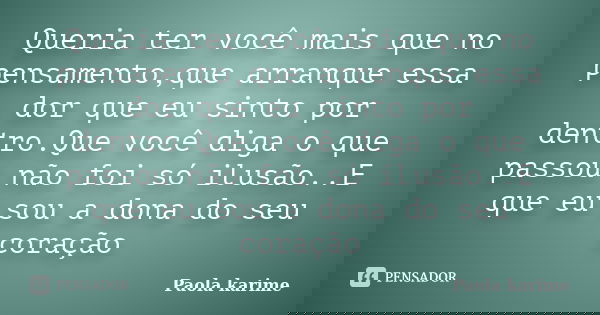 Queria ter você mais que no pensamento,que arranque essa dor que eu sinto por dentro.Que você diga o que passou não foi só ilusão..E que eu sou a dona do seu co... Frase de Paola karime.