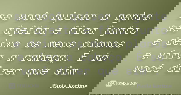se você quiser a gente se ajeita e fica junto e deixo os meus planos e viro a cabeça. É só você dizer que sim .... Frase de Paola karime.