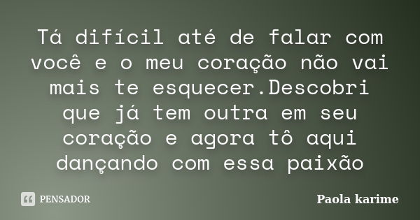 Tá difícil até de falar com você e o meu coração não vai mais te esquecer.Descobri que já tem outra em seu coração e agora tô aqui dançando com essa paixão... Frase de Paola karime.