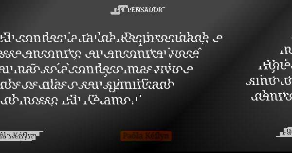 Eu conheci a tal da Reciprocidade, e nesse encontro, eu encontrei você. Hoje eu não só à conheço mas vivo e sinto todos os dias o seu significado dentro do noss... Frase de Paôla Kéflyn.
