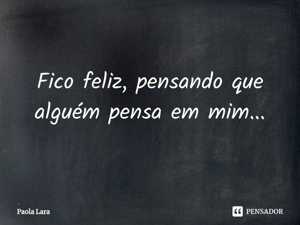 ⁠Fico feliz, pensando que alguém pensa em mim...... Frase de Paola Lara.