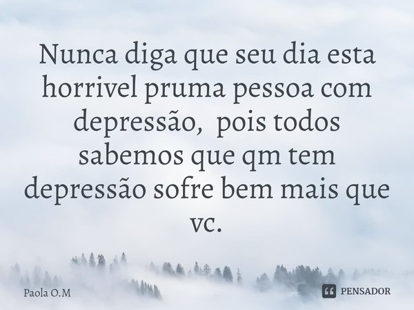 Nunca diga que seu dia esta horrivel pruma pessoa com depressão, pois todos sabemos que qm tem depressão sofre bem mais que vc⁠.... Frase de Paola O.M.