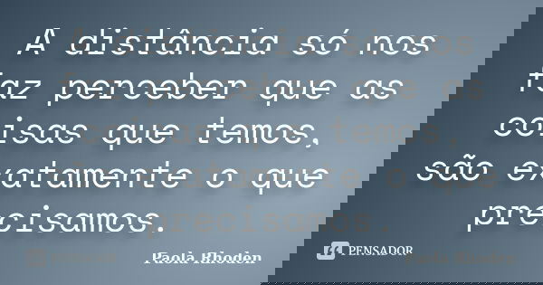 A distância só nos faz perceber que as coisas que temos, são exatamente o que precisamos.... Frase de Paola Rhoden.