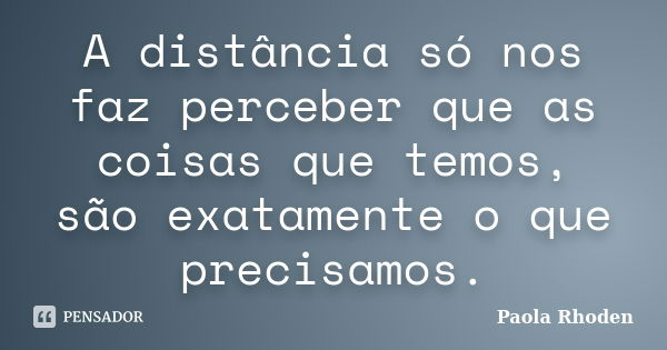 A distância só nos faz perceber que as coisas que temos, são exatamente o que precisamos.... Frase de Paola Rhoden.