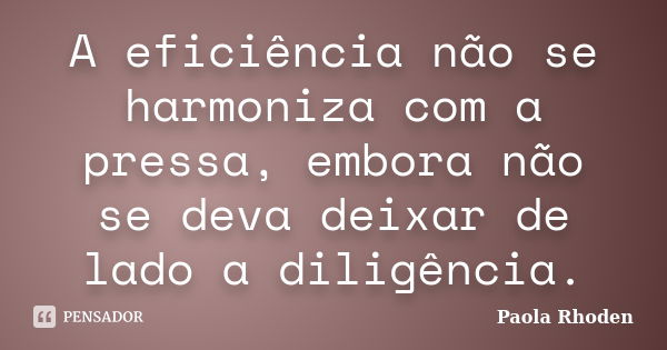 A eficiência não se harmoniza com a pressa, embora não se deva deixar de lado a diligência.... Frase de Paola Rhoden.