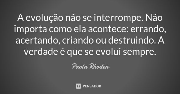 A evolução não se interrompe. Não importa como ela acontece: errando, acertando, criando ou destruindo. A verdade é que se evolui sempre.... Frase de Paola Rhoden.